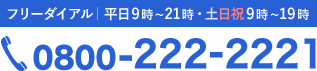 フリーダイヤル受付中｜平日9時~21時・土日祝9時〜19時｜0800-222-2221