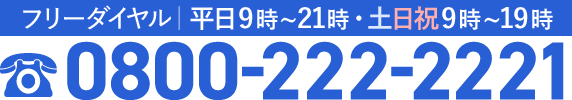 フリーダイヤル受付中｜平日9時~21時・土日祝9時〜19時｜0800-222-2221