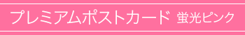 プレミアムポストカード 蛍光ピンク印刷