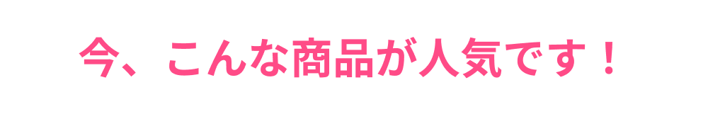 今、こんな商品が人気です！