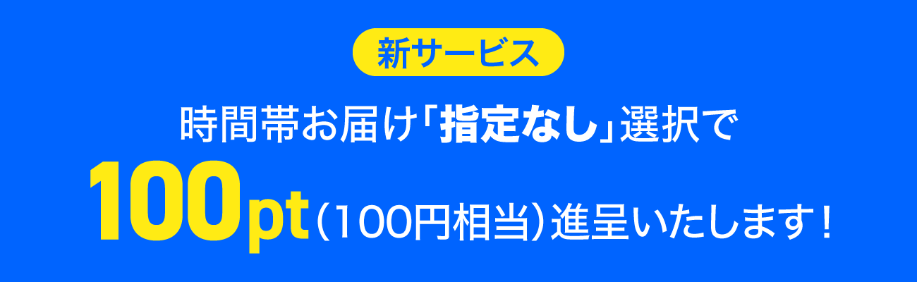 新サービス　時間帯お届け「指定なし」選択で100pt（100円相当）進呈いたします