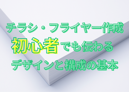 チラシ・フライヤー作成のコツ｜初心者でも伝わるデザインと構成の基本